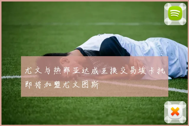 尤文与热那亚达成互换交易埃卡托即将加盟尤文图斯