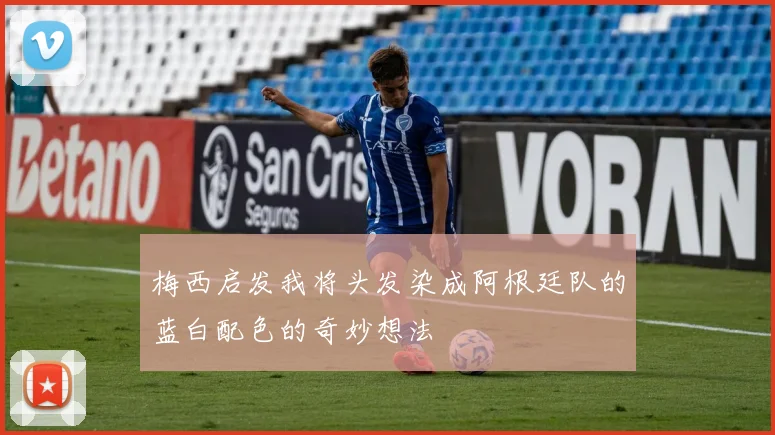 梅西启发我将头发染成阿根廷队的蓝白配色的奇妙想法