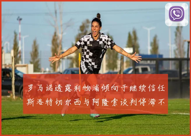 罗马诺透露利物浦倾向于继续信任斯洛特切尔西与阿隆索谈判停滞不前