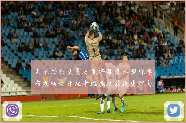 美记预测交易方案字母哥加盟绿军布朗转会开拓者雄鹿收获选秀权与年轻球员