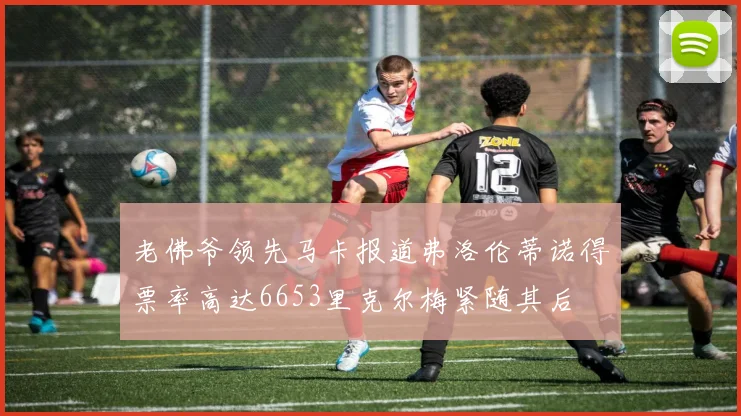 老佛爷领先马卡报道弗洛伦蒂诺得票率高达6653里克尔梅紧随其后