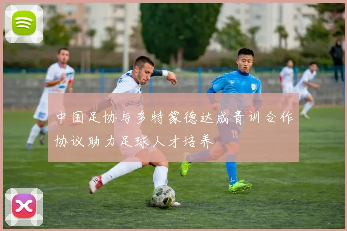 中国足协与多特蒙德达成青训合作协议助力足球人才培养