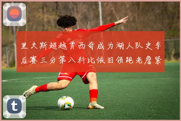 里夫斯超越贾西奇成为湖人队史季后赛三分第八科比依旧领跑老詹紧随其后