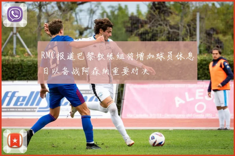 RMC报道巴黎教练组将增加球员休息日以备战阿森纳重要对决