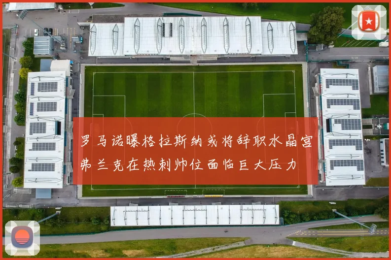 罗马诺曝格拉斯纳或将辞职水晶宫弗兰克在热刺帅位面临巨大压力