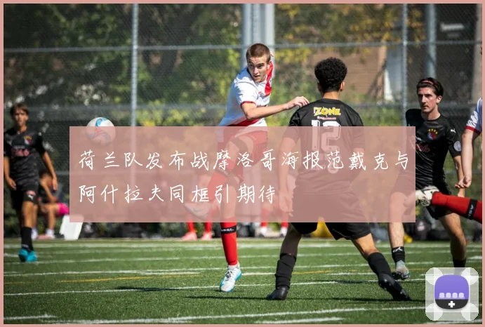 荷兰队发布战摩洛哥海报范戴克与阿什拉夫同框引期待