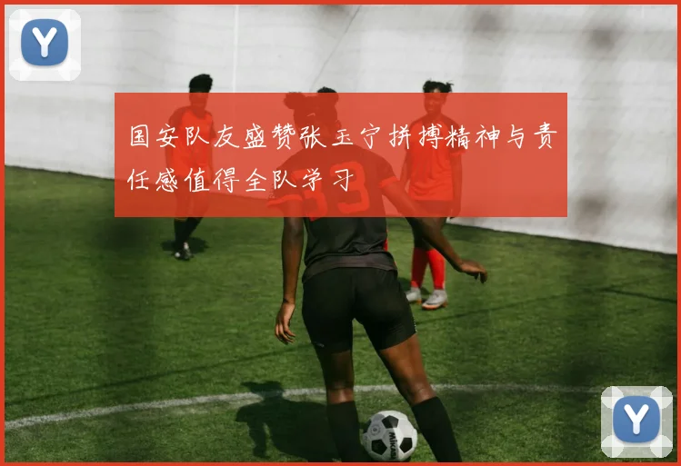 国安队友盛赞张玉宁拼搏精神与责任感值得全队学习