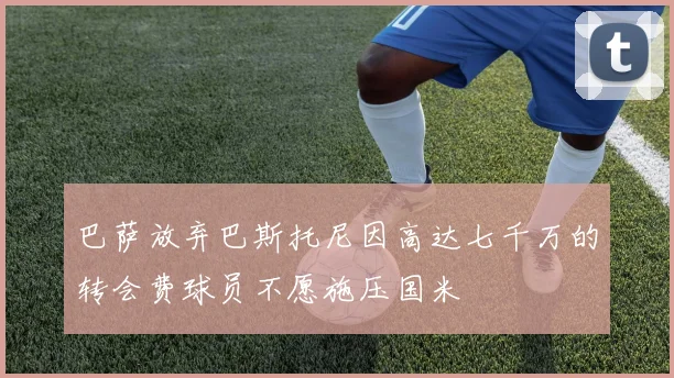 巴萨放弃巴斯托尼因高达七千万的转会费球员不愿施压国米