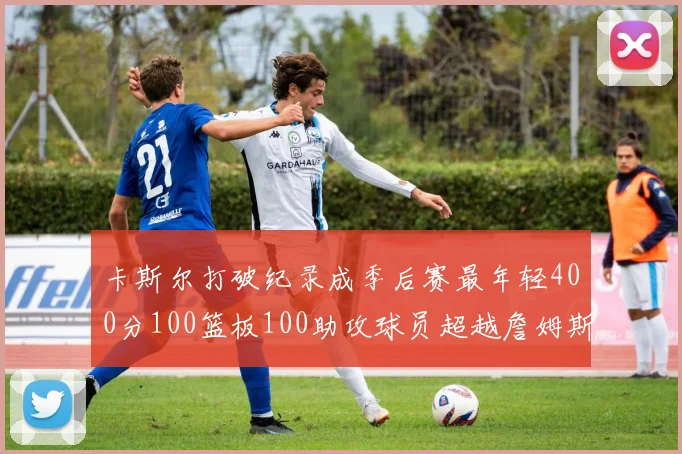 卡斯尔打破纪录成季后赛最年轻400分100篮板100助攻球员超越詹姆斯荣耀时刻