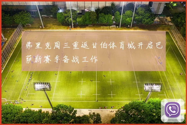 弗里克周三重返甘伯体育城开启巴萨新赛季备战工作