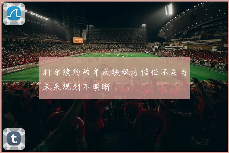 科尔续约两年反映双方信任不足与未来规划不明晰