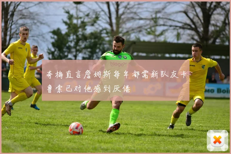 夸梅直言詹姆斯每年都需新队友卡鲁索已对他感到厌倦