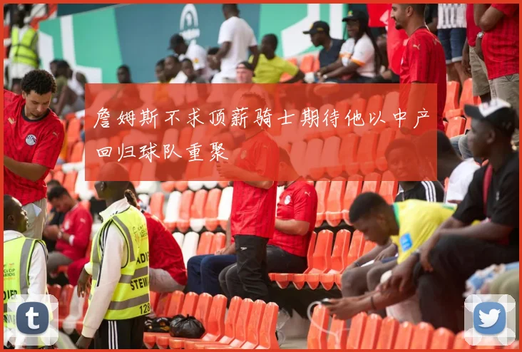 詹姆斯不求顶薪骑士期待他以中产回归球队重聚