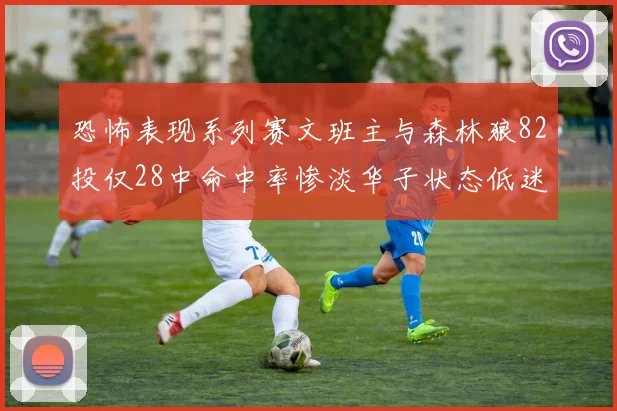 恐怖表现系列赛文班主与森林狼82投仅28中命中率惨淡华子状态低迷仅10投3中