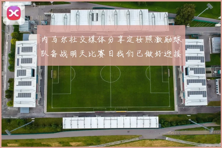 内马尔社交媒体分享定妆照激励球队备战明天比赛日我们已做好迎接挑战的准备