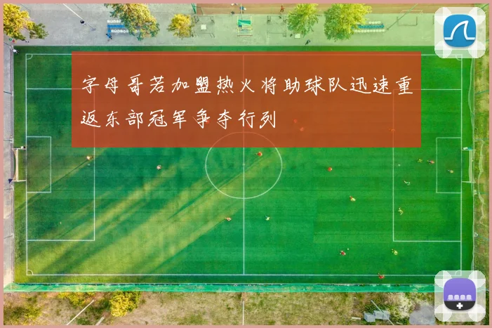 字母哥若加盟热火将助球队迅速重返东部冠军争夺行列