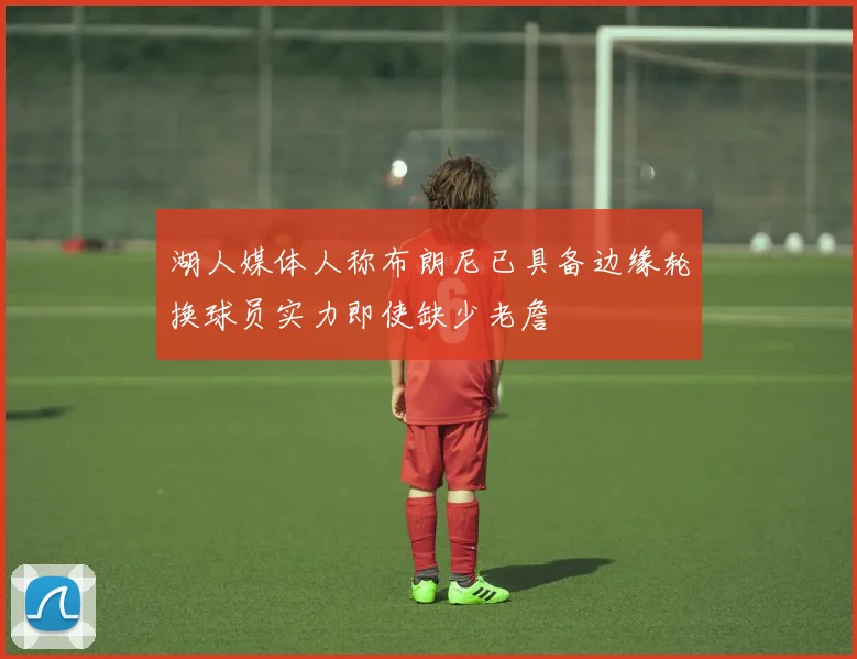 湖人媒体人称布朗尼已具备边缘轮换球员实力即使缺少老詹