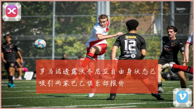 罗马诺透露沃齐尼亚自由身状态已吸引两家巴乙俱乐部报价
