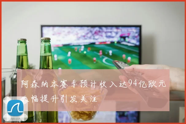 阿森纳本赛季预计收入达94亿欧元大幅提升引发关注