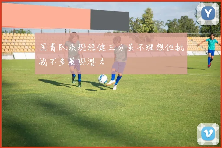 国青队表现稳健三分虽不理想但挑战不多展现潜力